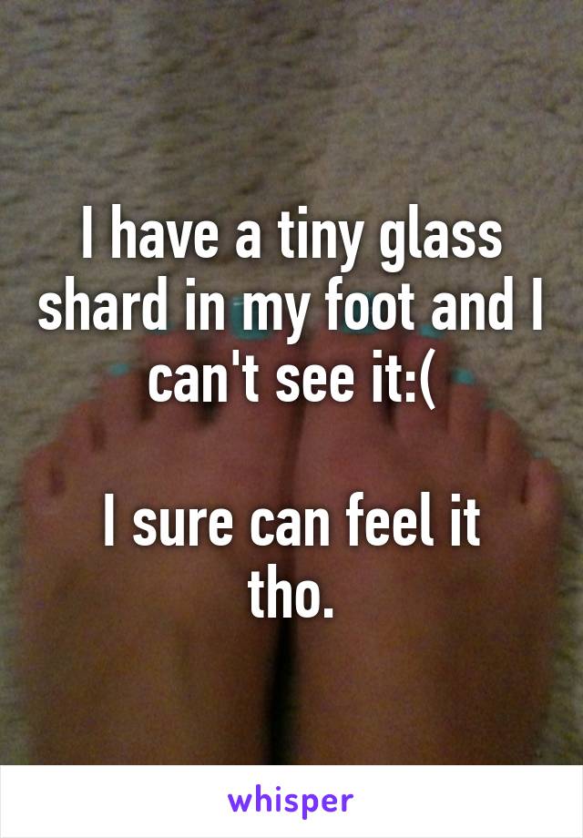 I have a tiny glass shard in my foot and I can't see it:(

I sure can feel it tho.