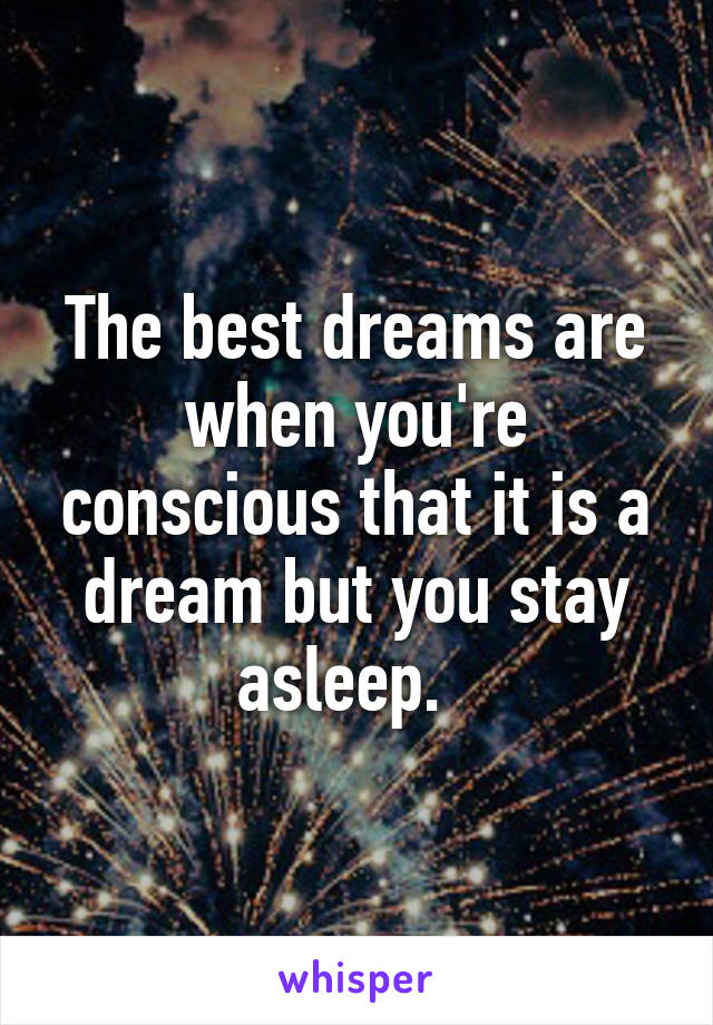 The best dreams are when you're conscious that it is a dream but you stay asleep.  