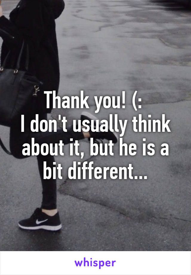 Thank you! (: 
I don't usually think about it, but he is a bit different...
