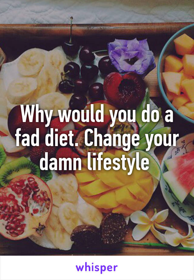 Why would you do a fad diet. Change your damn lifestyle 