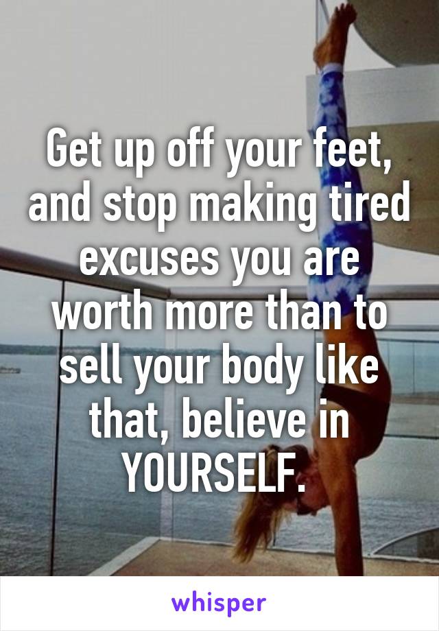 Get up off your feet, and stop making tired excuses you are worth more than to sell your body like that, believe in YOURSELF. 