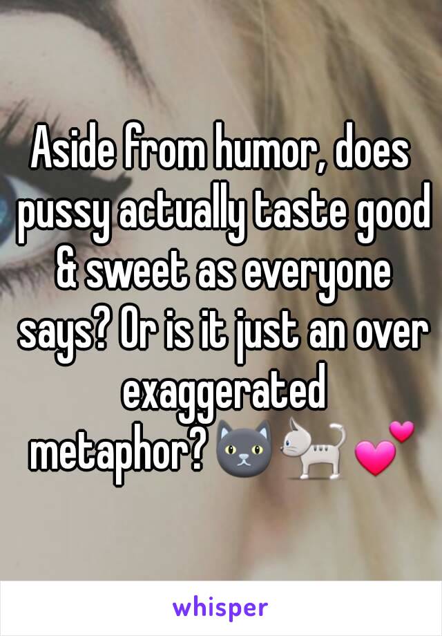 Aside from humor, does pussy actually taste good & sweet as everyone says? Or is it just an over exaggerated metaphor?🐱🐈💕