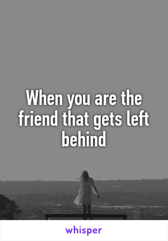 When you are the friend that gets left behind