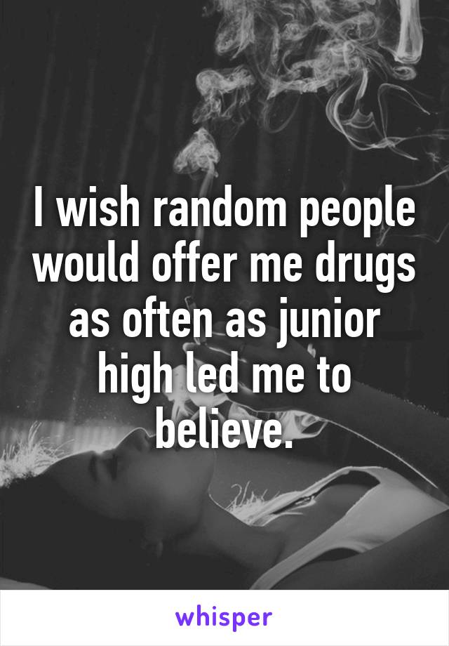 I wish random people would offer me drugs as often as junior high led me to believe.