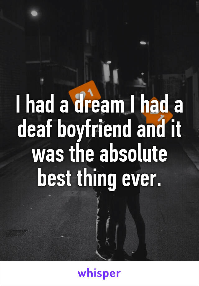 I had a dream I had a deaf boyfriend and it was the absolute best thing ever.