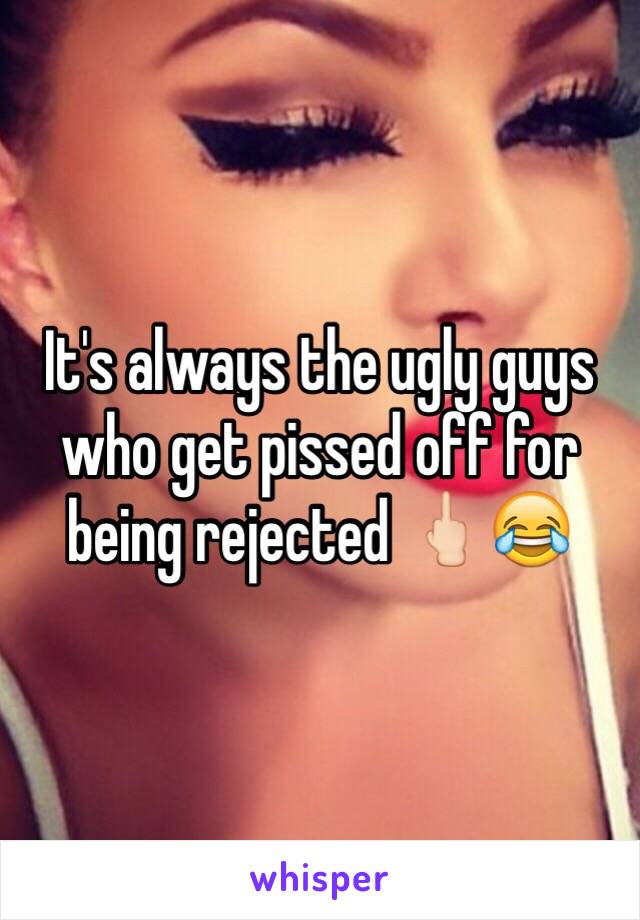 It's always the ugly guys who get pissed off for being rejected 🖕🏻😂