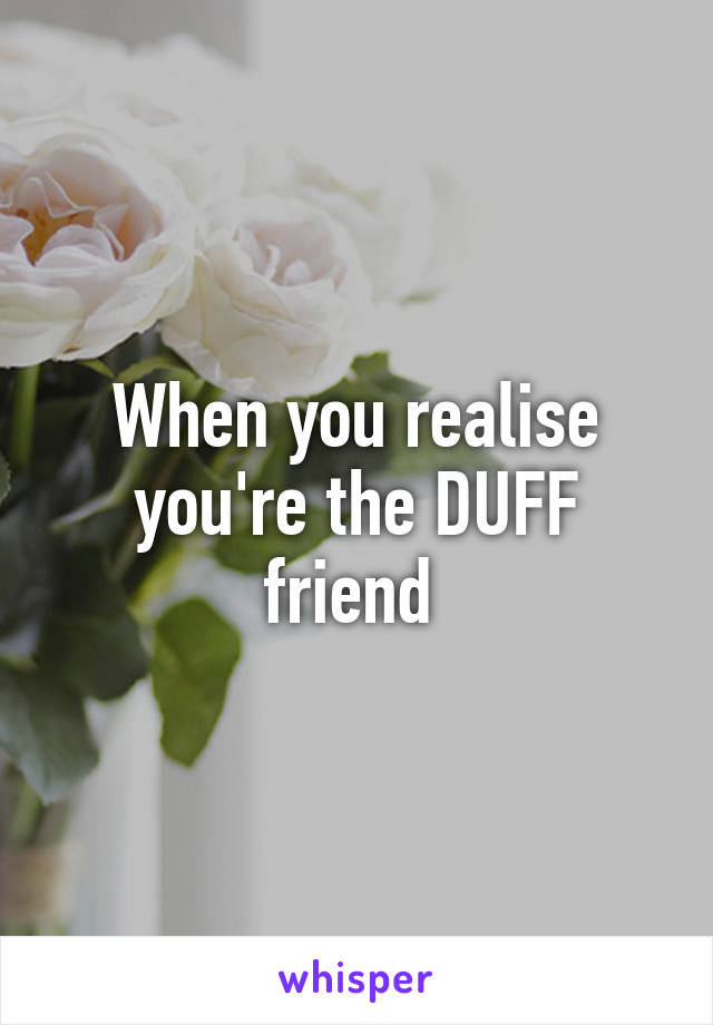 When you realise you're the DUFF friend 