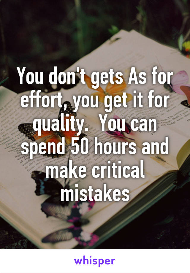 You don't gets As for effort, you get it for quality.  You can spend 50 hours and make critical mistakes