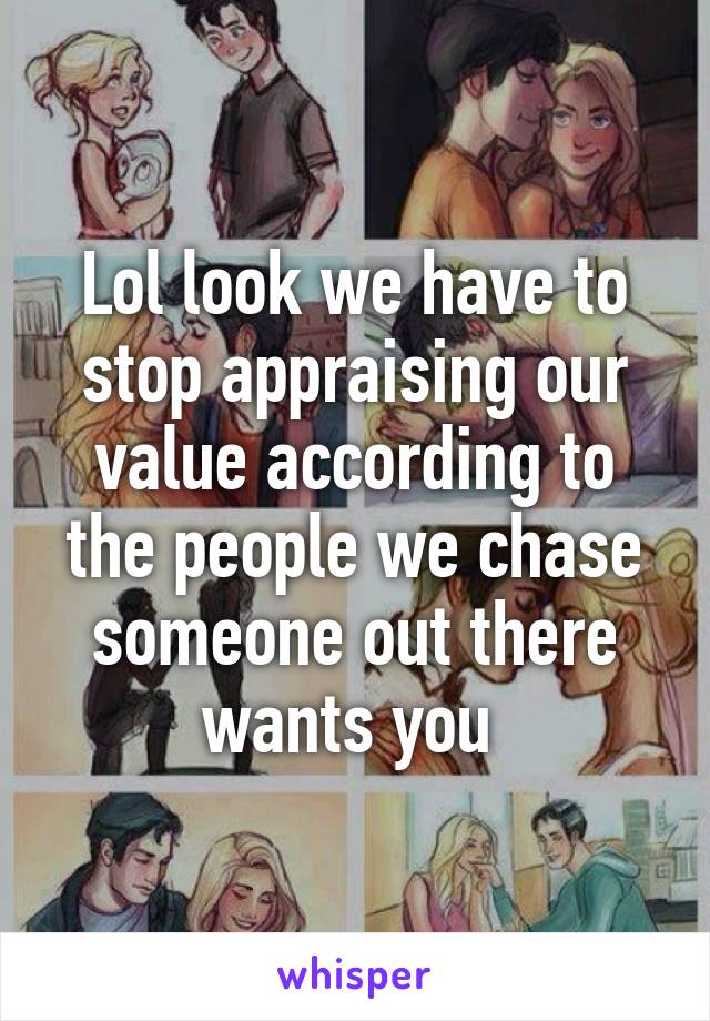 Lol look we have to stop appraising our value according to the people we chase someone out there wants you 