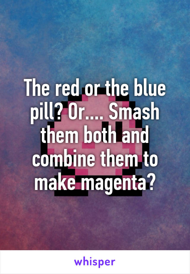 The red or the blue pill? Or.... Smash them both and combine them to make magenta?