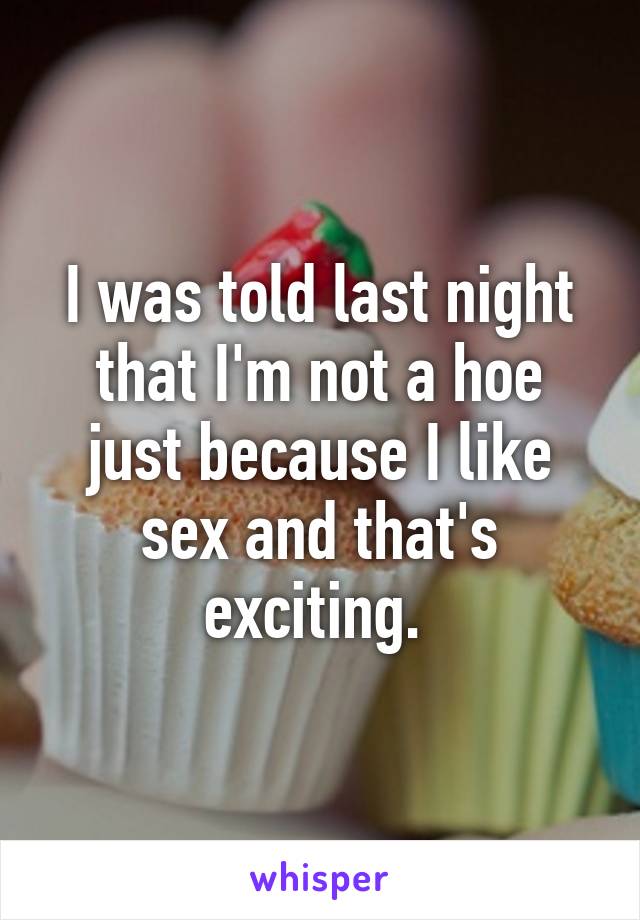I was told last night that I'm not a hoe just because I like sex and that's exciting. 