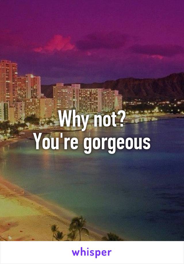 Why not?
You're gorgeous