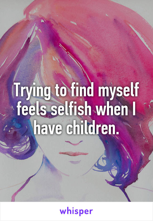 Trying to find myself feels selfish when I have children.
