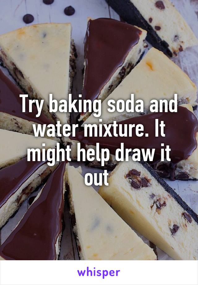 Try baking soda and water mixture. It might help draw it out 