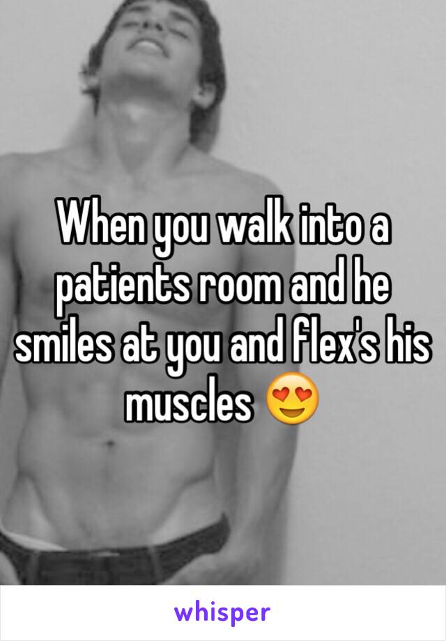 When you walk into a patients room and he smiles at you and flex's his muscles 😍