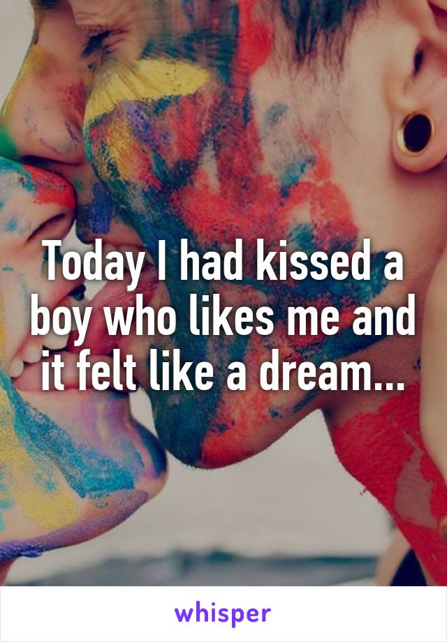 Today I had kissed a boy who likes me and it felt like a dream...