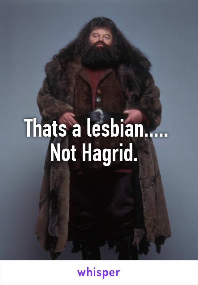 Thats a lesbian..... 
Not Hagrid.  