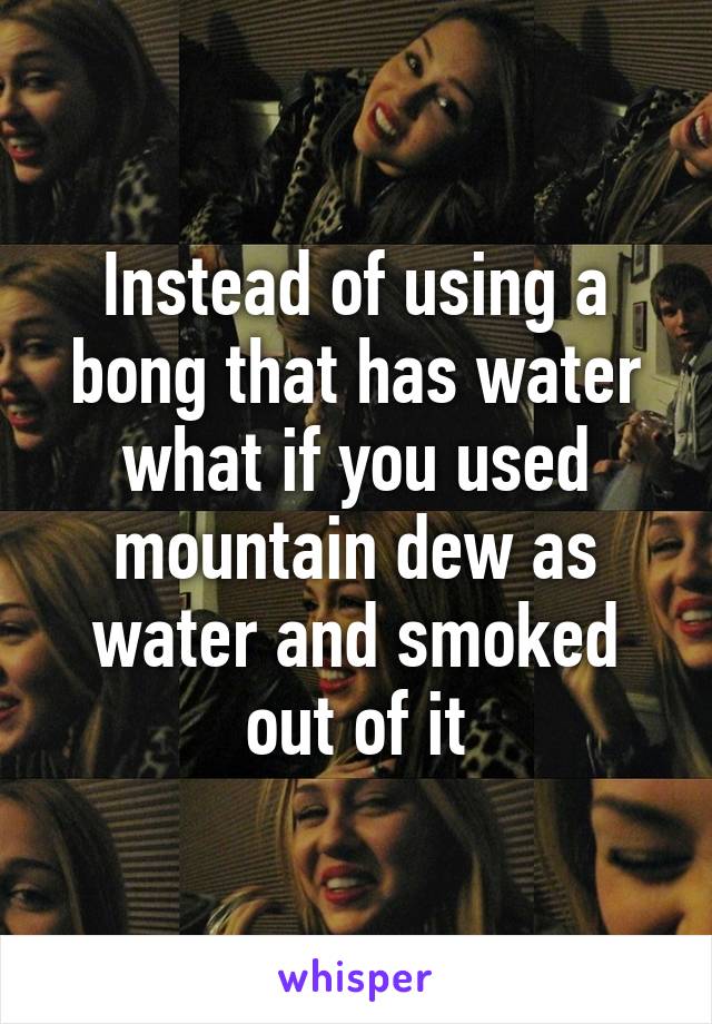 Instead of using a bong that has water what if you used mountain dew as water and smoked out of it