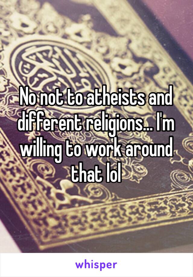No not to atheists and different religions… I'm willing to work around that lol