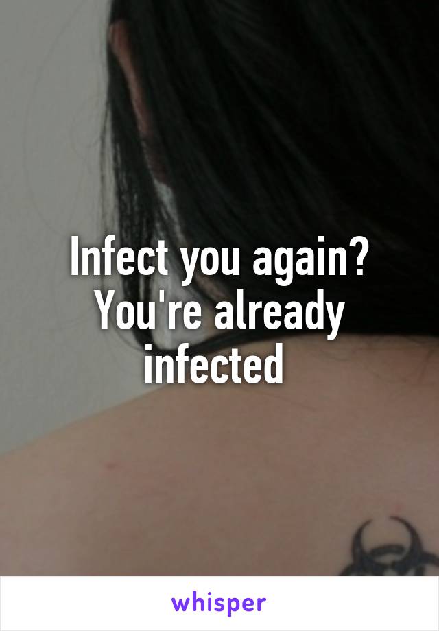 Infect you again? You're already infected 