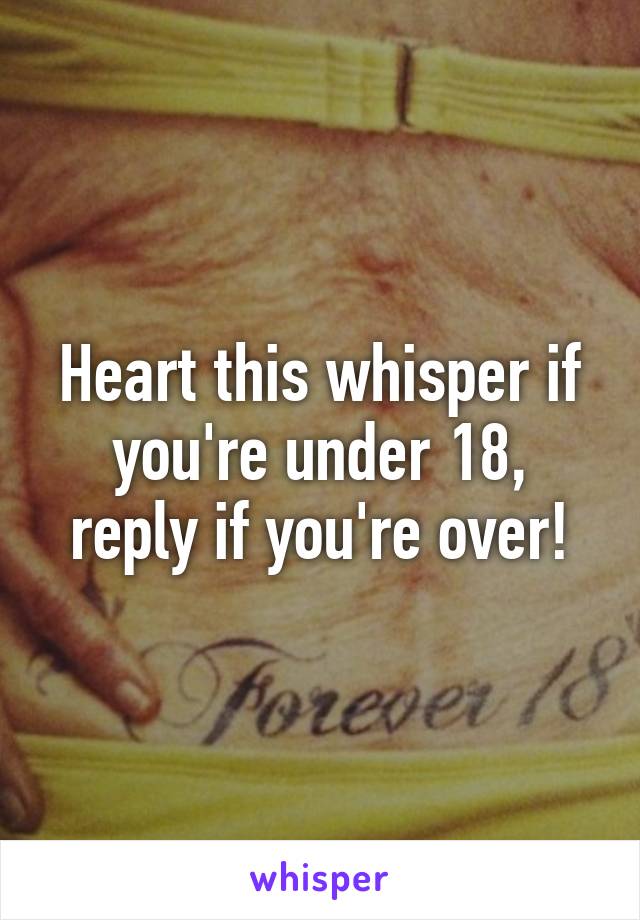 Heart this whisper if you're under 18, reply if you're over!