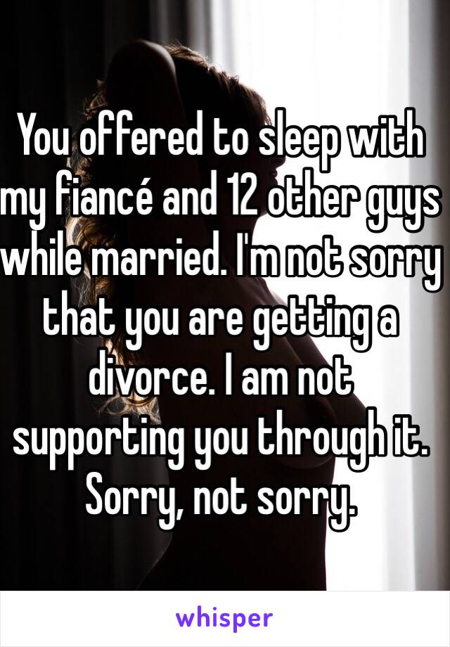 You offered to sleep with my fiancé and 12 other guys while married. I'm not sorry that you are getting a divorce. I am not supporting you through it. Sorry, not sorry. 