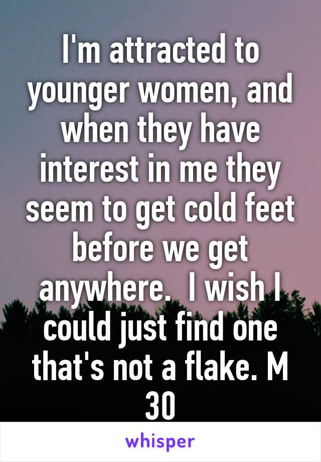 I'm attracted to younger women, and when they have interest in me they seem to get cold feet before we get anywhere.  I wish I could just find one that's not a flake. M 30
