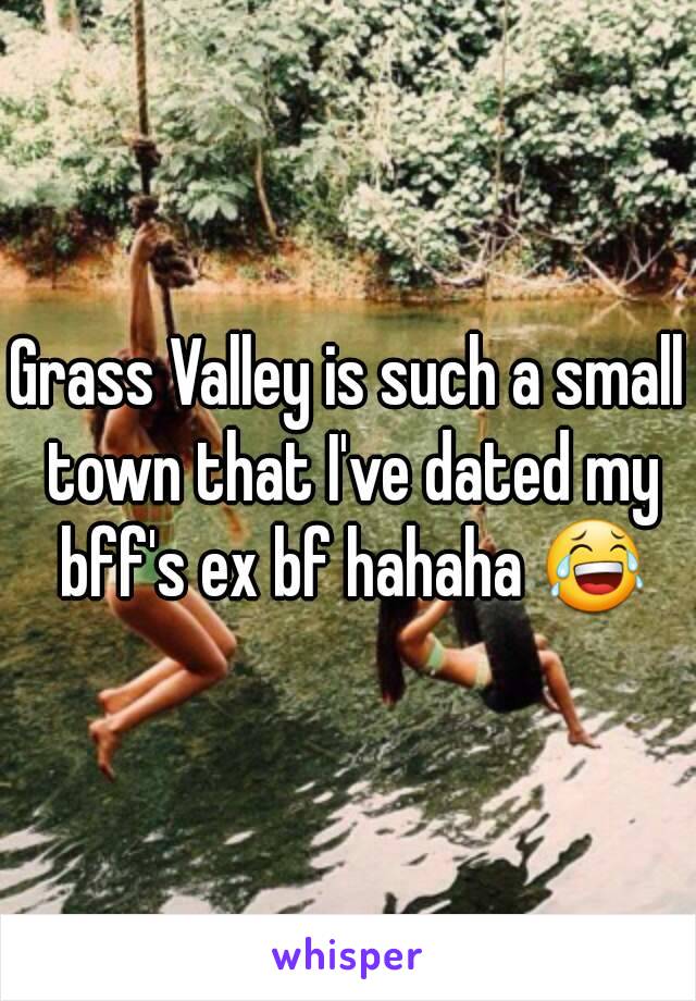 Grass Valley is such a small town that I've dated my bff's ex bf hahaha 😂