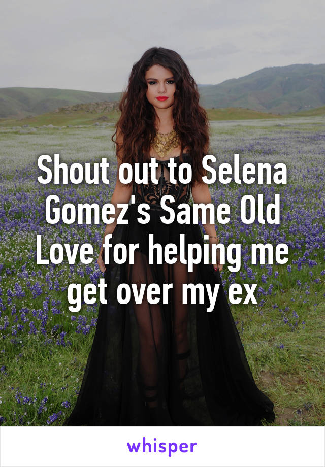 Shout out to Selena Gomez's Same Old Love for helping me get over my ex