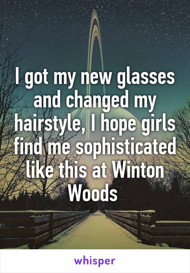 I got my new glasses and changed my hairstyle, I hope girls find me sophisticated like this at Winton Woods 