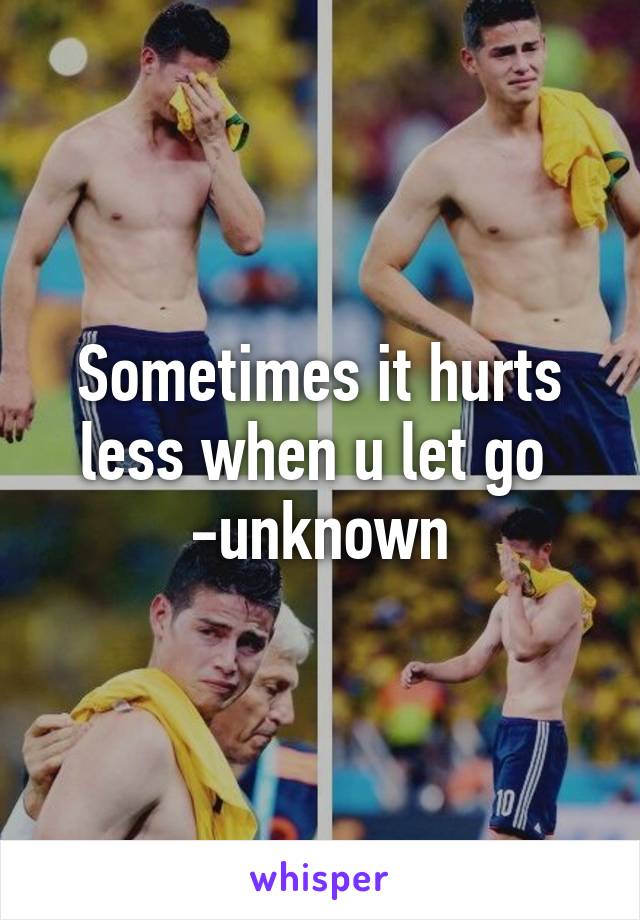 Sometimes it hurts less when u let go 
-unknown