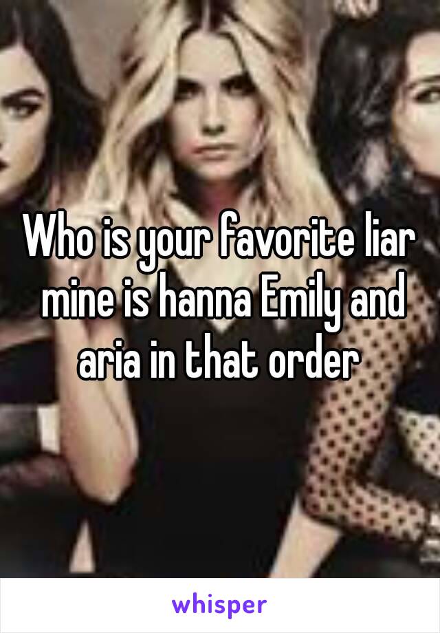 Who is your favorite liar mine is hanna Emily and aria in that order 