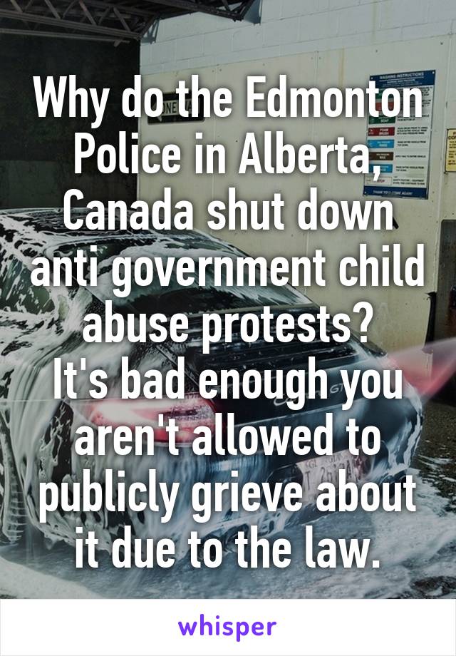 Why do the Edmonton Police in Alberta, Canada shut down anti government child abuse protests?
It's bad enough you aren't allowed to publicly grieve about it due to the law.
