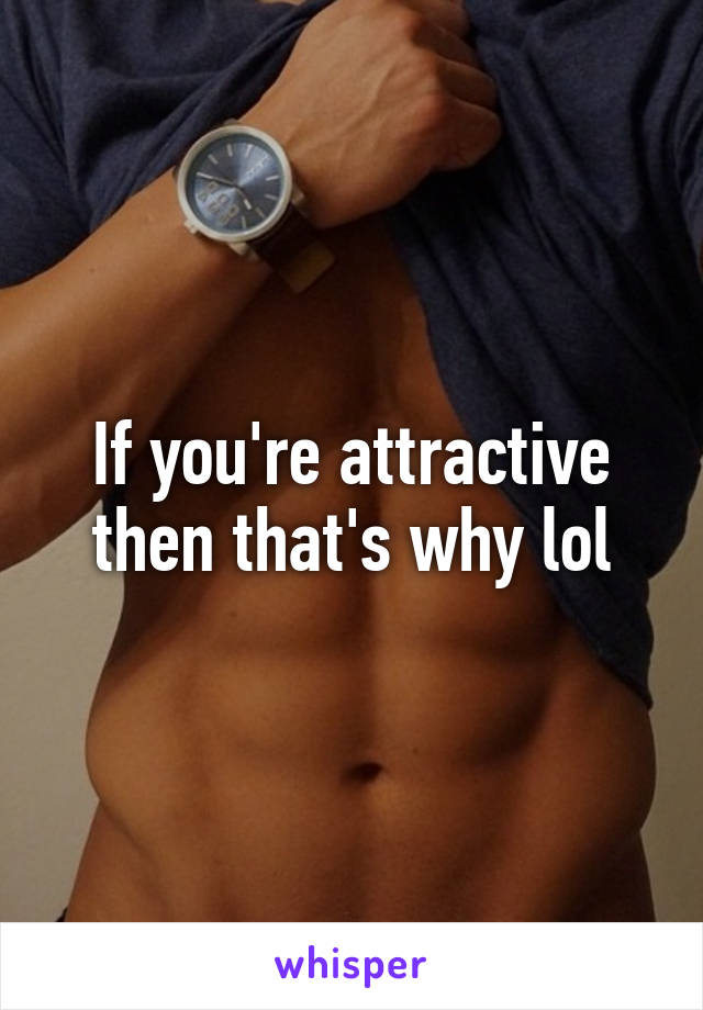 If you're attractive then that's why lol