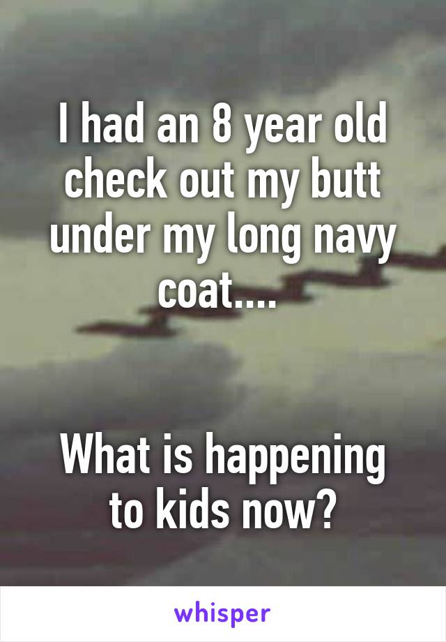 I had an 8 year old check out my butt under my long navy coat.... 


What is happening to kids now?