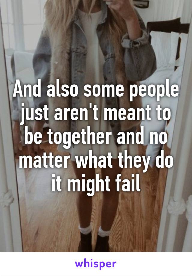 And also some people just aren't meant to be together and no matter what they do it might fail