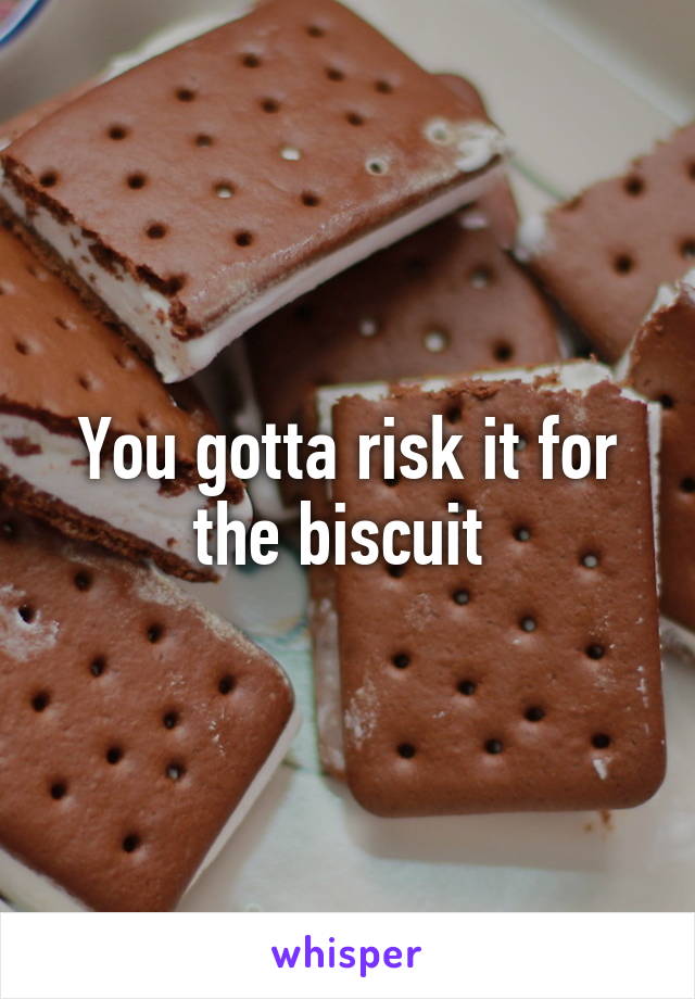 You gotta risk it for the biscuit 