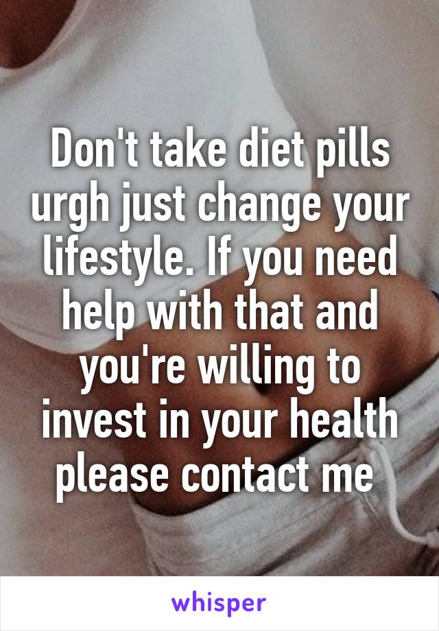 Don't take diet pills urgh just change your lifestyle. If you need help with that and you're willing to invest in your health please contact me 