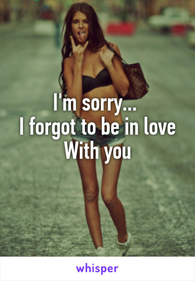 I'm sorry... 
I forgot to be in love
With you

