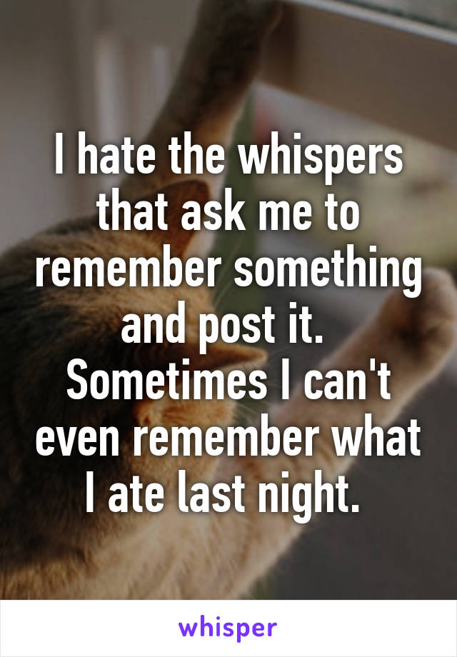 I hate the whispers that ask me to remember something and post it.  Sometimes I can't even remember what I ate last night. 