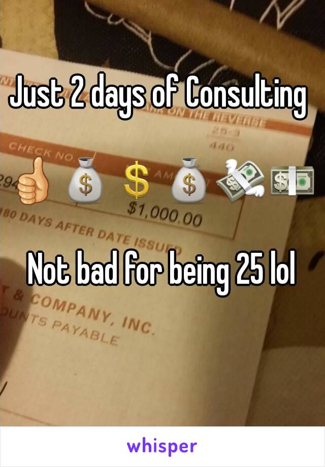 Just 2 days of Consulting 

👍💰💲💰💸💵

Not bad for being 25 lol