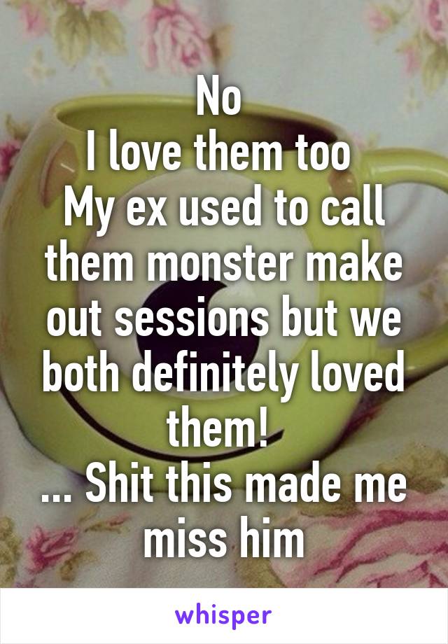 No 
I love them too 
My ex used to call them monster make out sessions but we both definitely loved them! 
... Shit this made me miss him