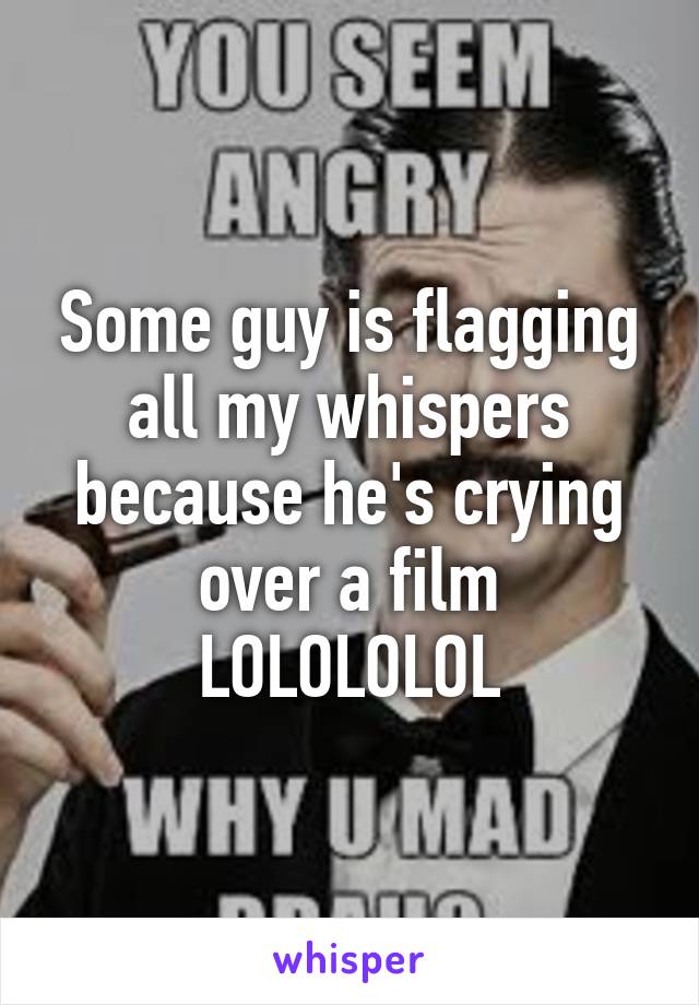 Some guy is flagging all my whispers because he's crying over a film LOLOLOLOL