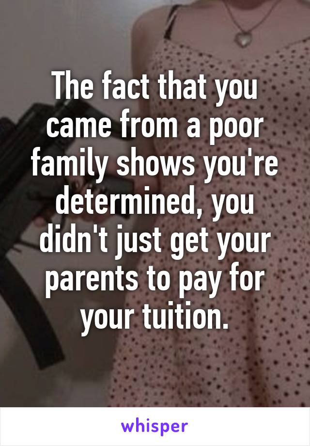 The fact that you came from a poor family shows you're determined, you didn't just get your parents to pay for your tuition.
