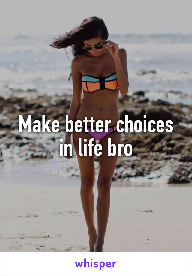 Make better choices in life bro