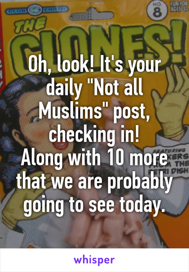 Oh, look! It's your daily "Not all Muslims" post, checking in!
Along with 10 more that we are probably going to see today.