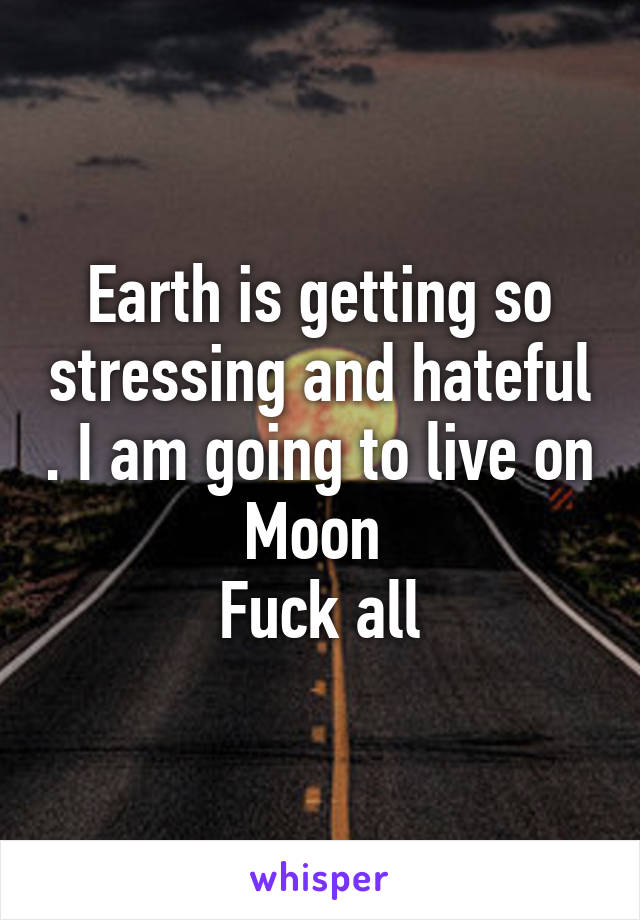 Earth is getting so stressing and hateful . I am going to live on Moon 
Fuck all