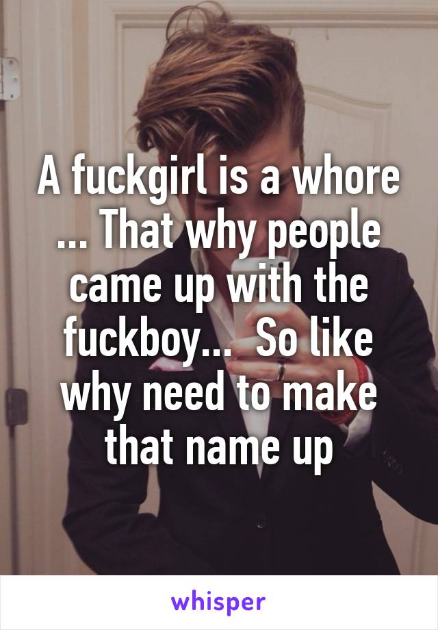 A fuckgirl is a whore ... That why people came up with the fuckboy...  So like why need to make that name up