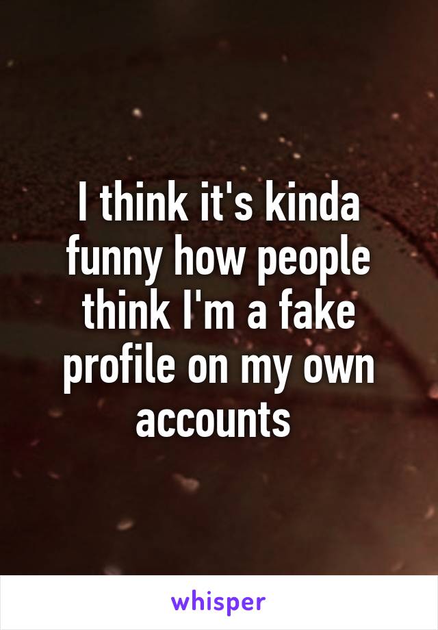 I think it's kinda funny how people think I'm a fake profile on my own accounts 