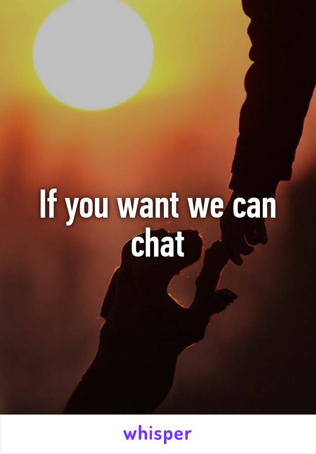 If you want we can chat